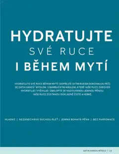 Náhled letáku SATIN HANDS MÝDLO, HYDRATUJTE SVÉ RUCE BĚHEM MYTÍ! DOPŘEJTE SVÝM RUKÁM DOKONALOU PÉČI SE SATIN HANDS® MÝDLEM S BAMBUCKÝM MÁSLEM, KTERÉ VAŠE RUCE ZÁROVEŇ HYDRATUJE I VYŽIVUJE! OBKLOPTE SE NADÝCHANOU JEMNOU PĚNOU. VAŠE RUCE ZŮSTANOU DŮKLADNĚ ČISTÉ A HEBKÉ. od 16.03.2025 | Strana: 11 | Produkty: Mýdlo, Pěna